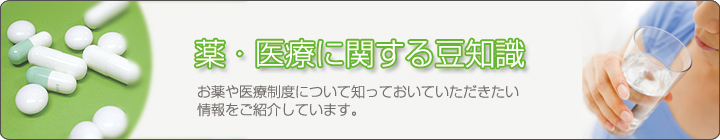 薬・医療に関する豆知識~お薬や医療制度について知っておいていただきたい情報をご紹介しています。